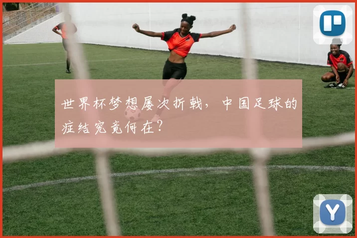 世界杯梦想屡次折戟，中国足球的症结究竟何在？