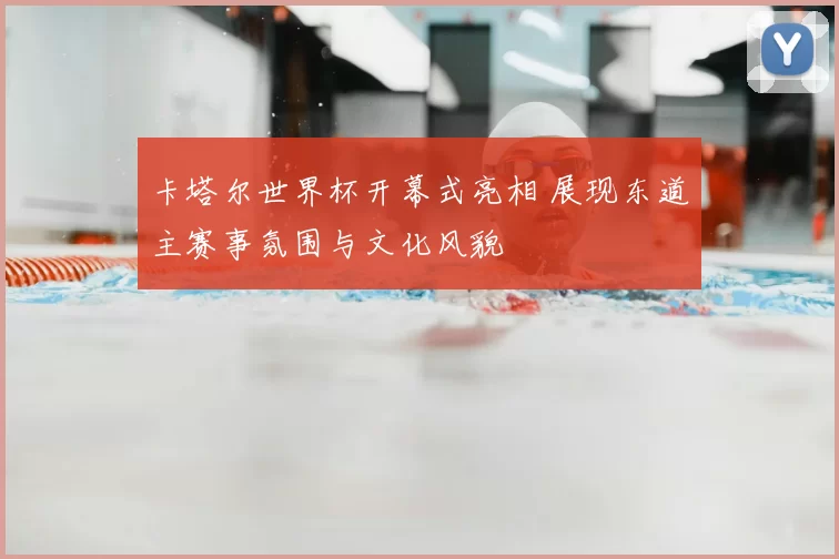 卡塔尔世界杯开幕式亮相 展现东道主赛事氛围与文化风貌