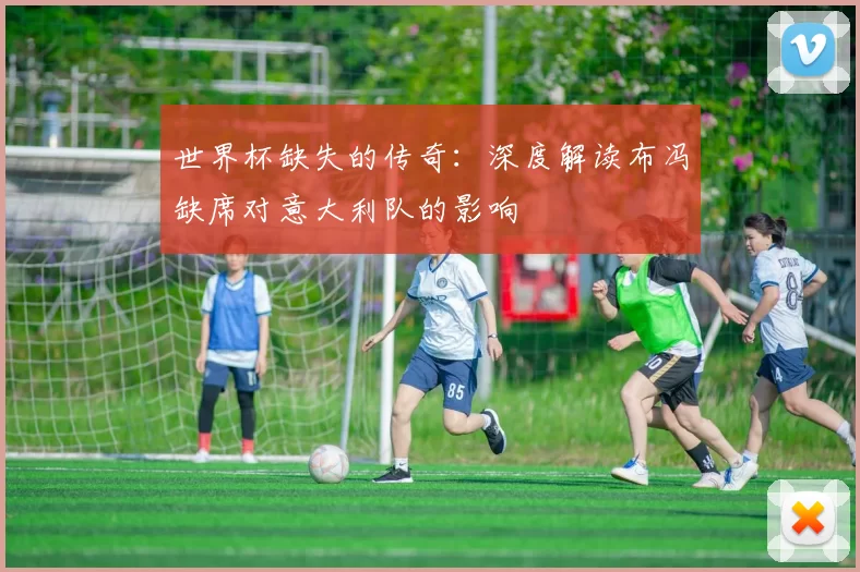 世界杯缺失的传奇：深度解读布冯缺席对意大利队的影响