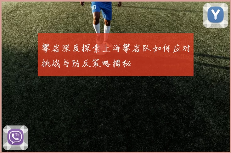 攀岩深度探索上海攀岩队如何应对挑战与防反策略揭秘