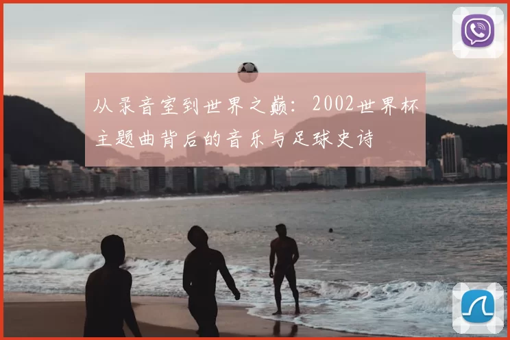从录音室到世界之巅：2002世界杯主题曲背后的音乐与足球史诗