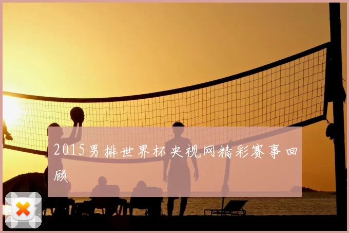 2015男排世界杯央视网精彩赛事回顾