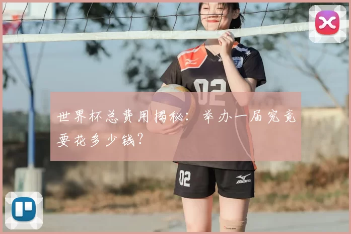 世界杯总费用揭秘：举办一届究竟要花多少钱？