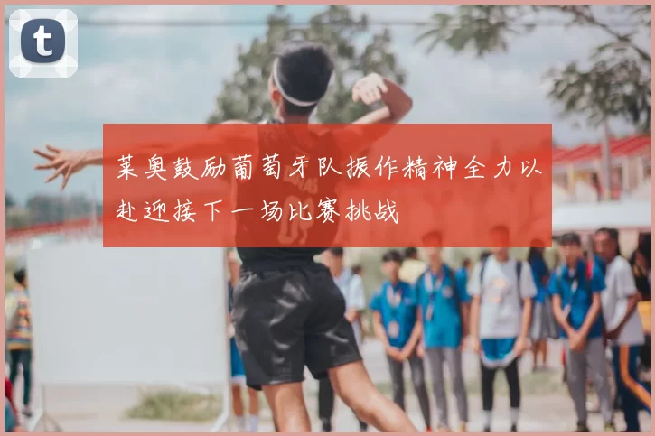 莱奥鼓励葡萄牙队振作精神全力以赴迎接下一场比赛挑战