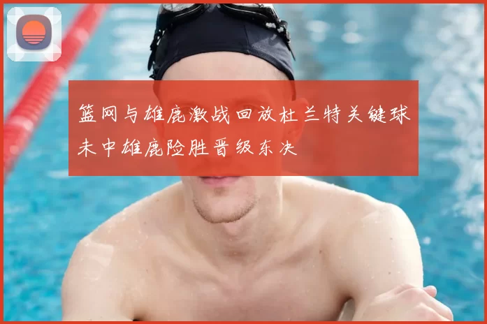 篮网与雄鹿激战回放杜兰特关键球未中雄鹿险胜晋级东决