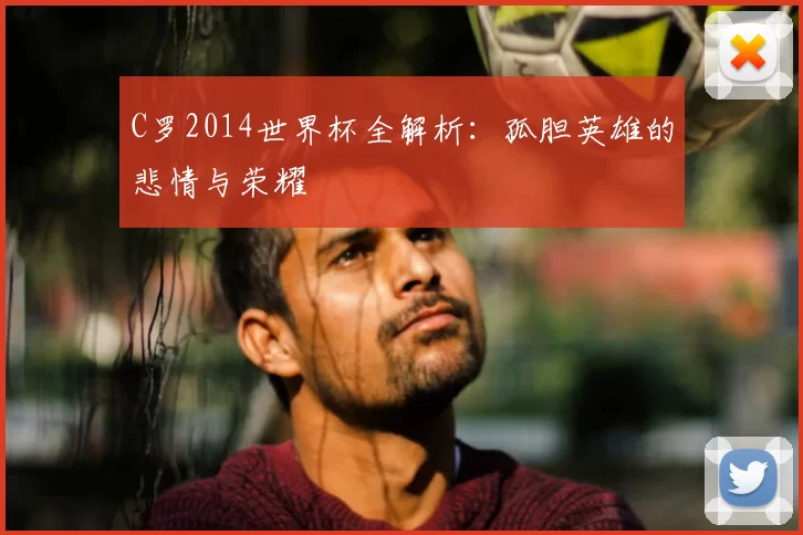 C罗2014世界杯全解析：孤胆英雄的悲情与荣耀