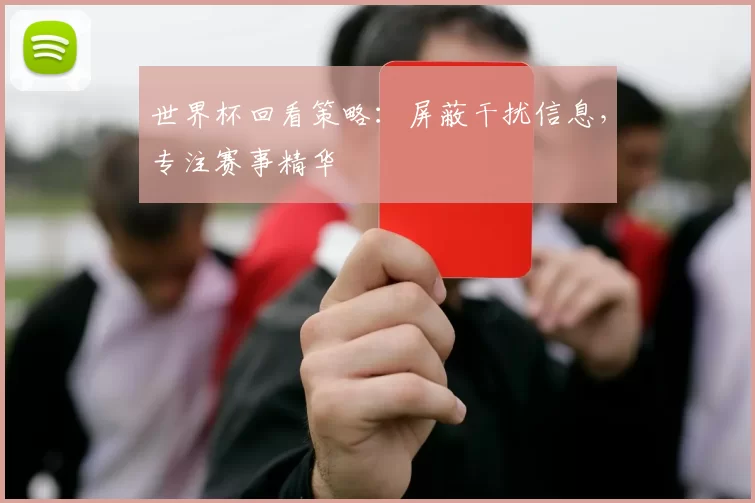 世界杯回看策略：屏蔽干扰信息，专注赛事精华