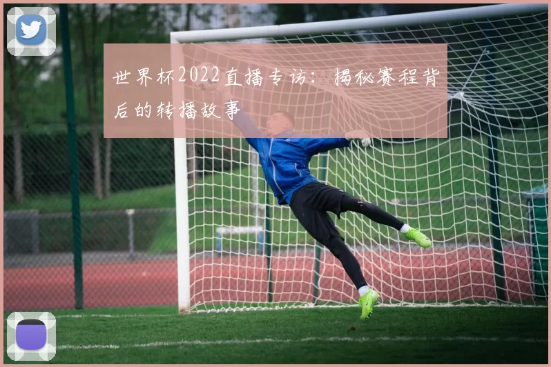 世界杯2022直播专访:揭秘赛程背后的转播故事