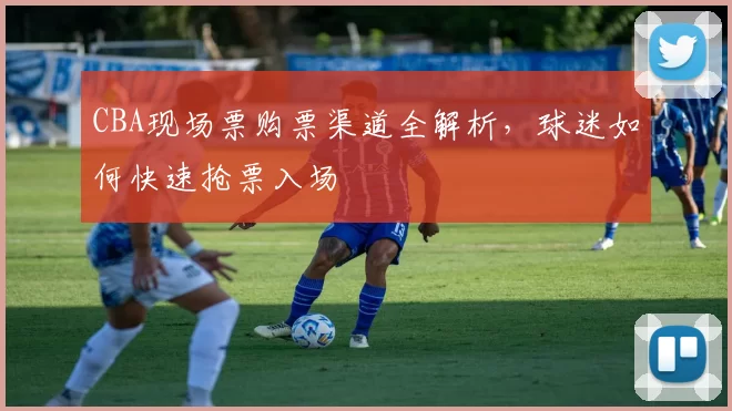 CBA现场票购票渠道全解析，球迷如何快速抢票入场