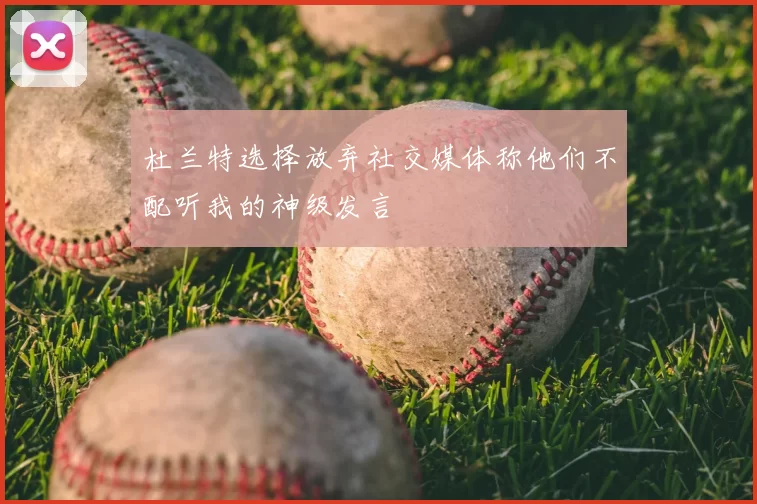 杜兰特选择放弃社交媒体称他们不配听我的神级发言