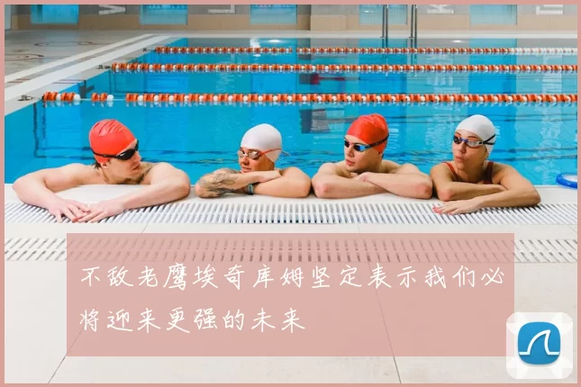 不敌老鹰埃奇库姆坚定表示我们必将迎来更强的未来