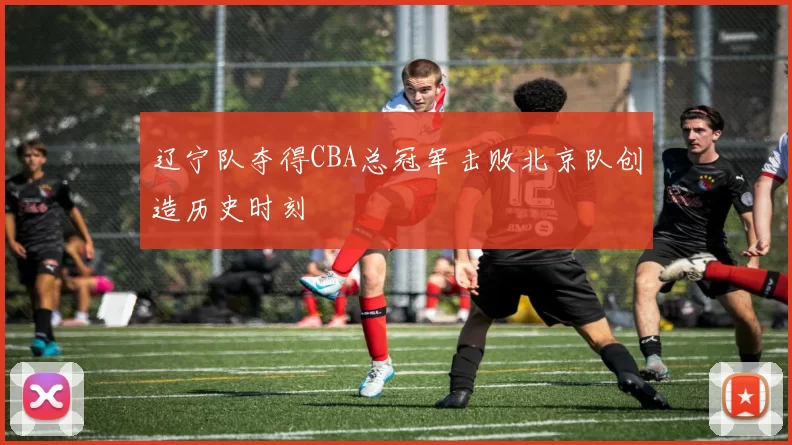 辽宁队夺得CBA总冠军击败北京队创造历史时刻