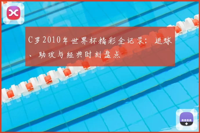 C罗2010年世界杯精彩全记录：进球、助攻与经典时刻盘点