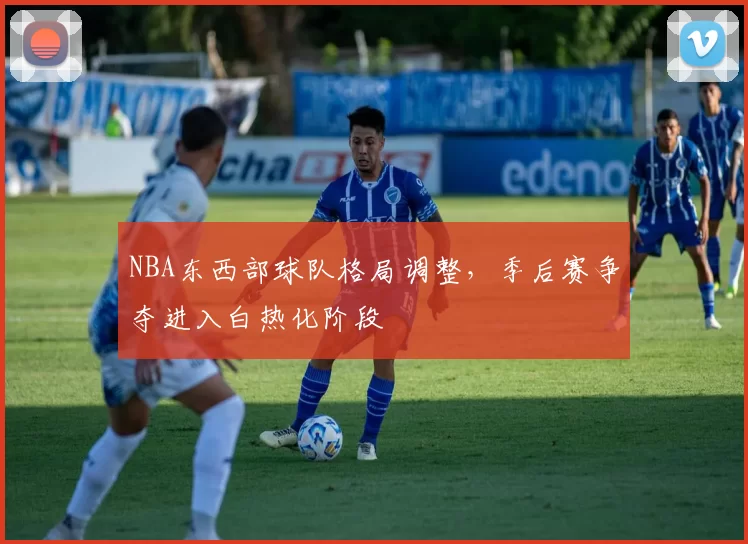 NBA东西部球队格局调整，季后赛争夺进入白热化阶段