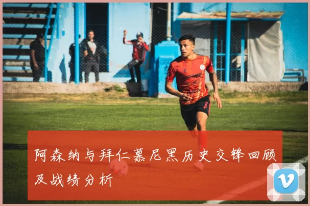 阿森纳与拜仁慕尼黑历史交锋回顾及战绩分析