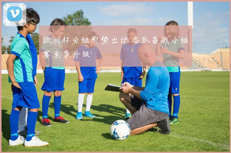 欧洲杯分组形势出炉 各队备战小组赛竞争升级