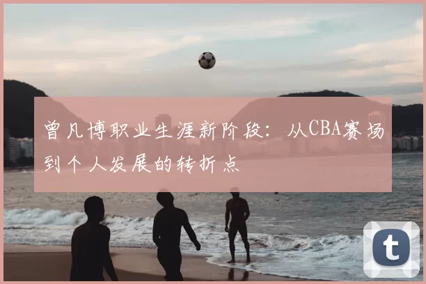 曾凡博职业生涯新阶段：从CBA赛场到个人发展的转折点