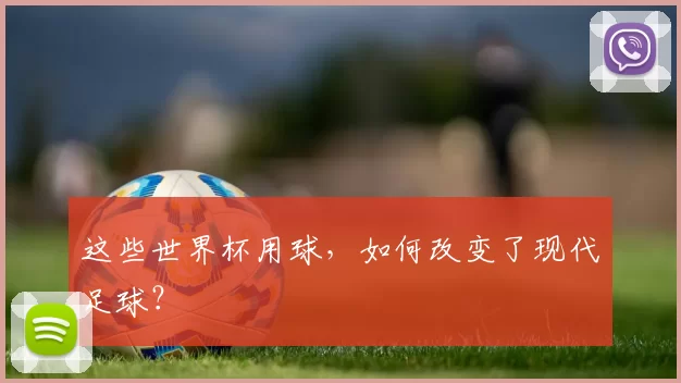 这些世界杯用球,如何改变了现代足球?