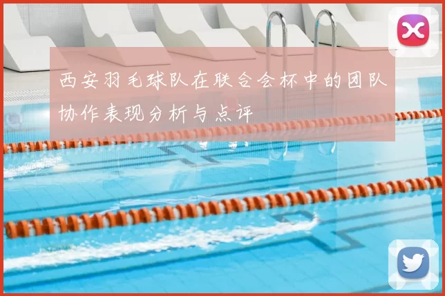 西安羽毛球队在联合会杯中的团队协作表现分析与点评