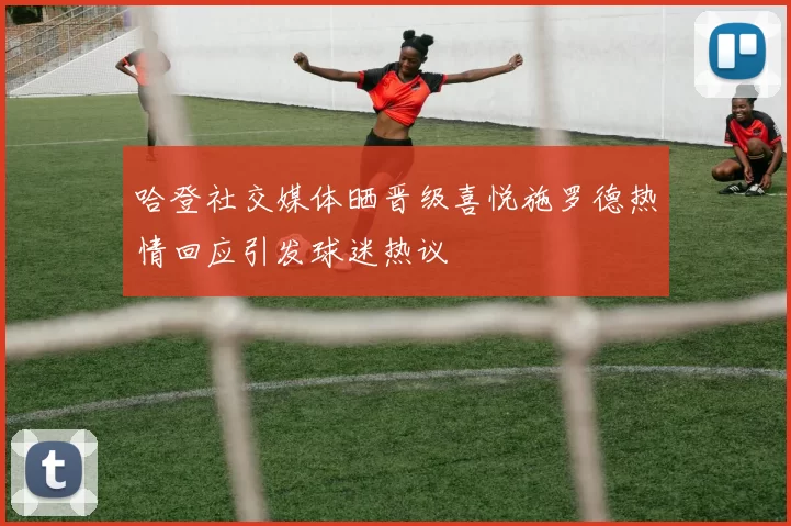 哈登社交媒体晒晋级喜悦施罗德热情回应引发球迷热议