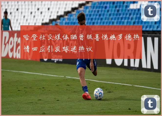 哈登社交媒体晒晋级喜悦施罗德热情回应引发球迷热议