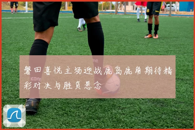 磐田喜悦主场迎战鹿岛鹿角期待精彩对决与胜负悬念