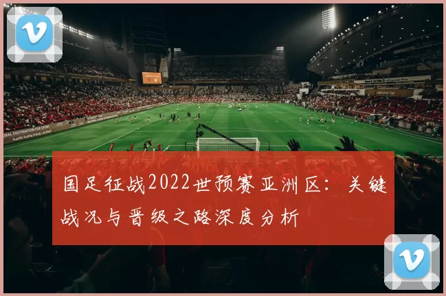国足征战2022世预赛亚洲区：关键战况与晋级之路深度分析