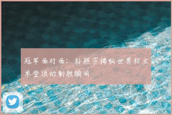 冠军面对面:孙颖莎揭秘世界杯女单登顶的制胜瞬间