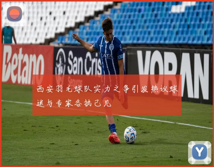 西安羽毛球队实力之争引发热议球迷与专家各执己见