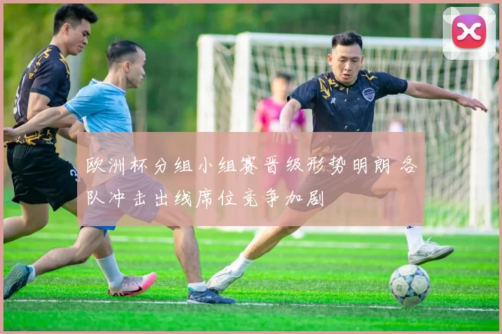 欧洲杯分组小组赛晋级形势明朗 各队冲击出线席位竞争加剧
