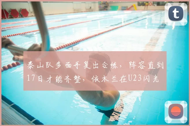泰山队多面手复出合练，阵容直到17日才能齐整，依木兰在U23闪光