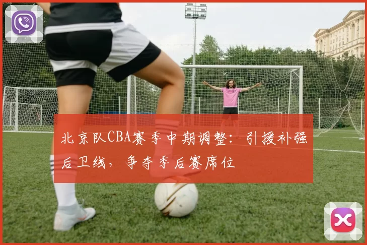 北京队CBA赛季中期调整:引援补强后卫线,争夺季后赛席位