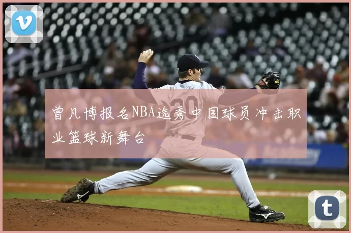 曾凡博报名NBA选秀中国球员冲击职业篮球新舞台