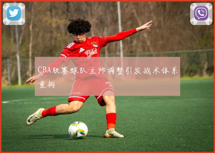 CBA联赛球队主帅调整引发战术体系重构
