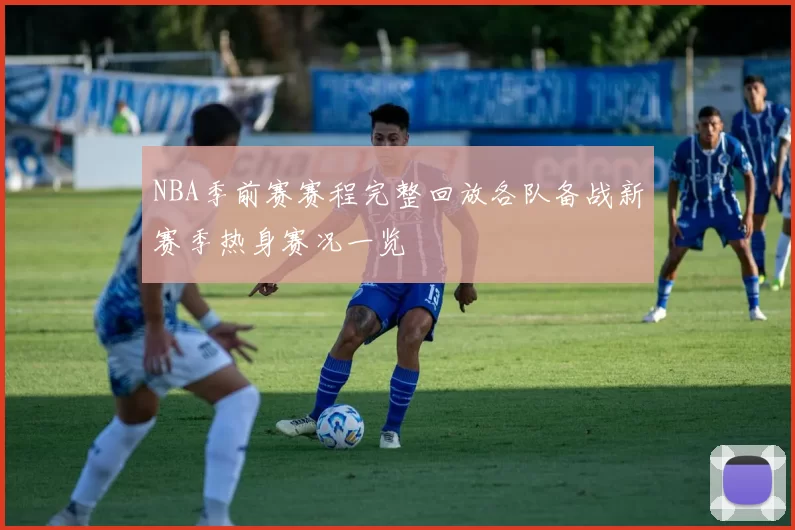 NBA季前赛赛程完整回放各队备战新赛季热身赛况一览