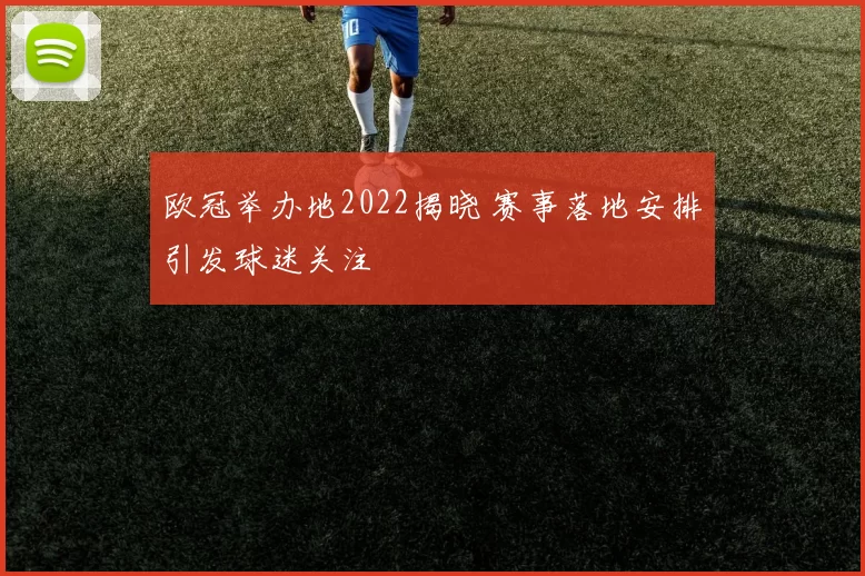 欧冠举办地2022揭晓 赛事落地安排引发球迷关注