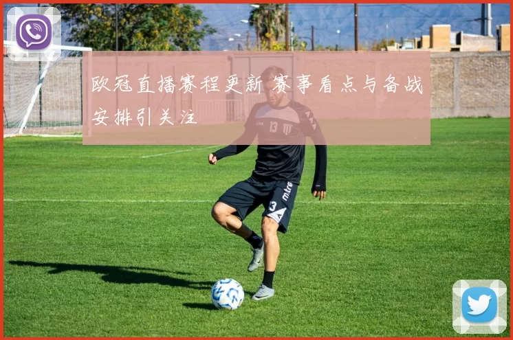 欧冠直播赛程更新 赛事看点与备战安排引关注