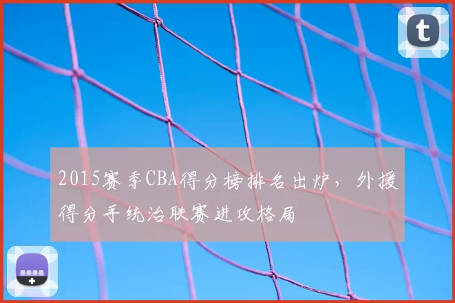 2015赛季CBA得分榜排名出炉,外援得分手统治联赛进攻格局