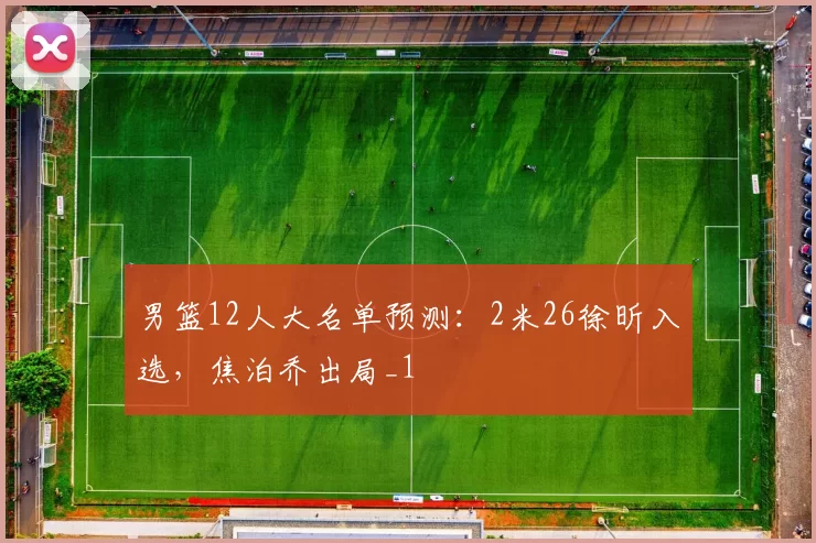 男篮12人大名单预测：2米26徐昕入选，焦泊乔出局_1