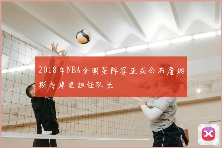 2018年NBA全明星阵容正式公布詹姆斯与库里担任队长