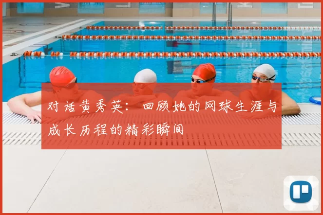对话黄秀英:回顾她的网球生涯与成长历程的精彩瞬间