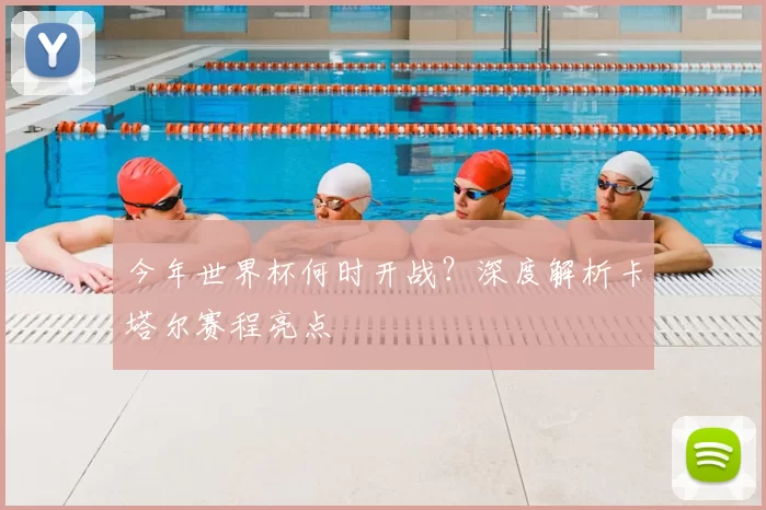今年世界杯何时开战？深度解析卡塔尔赛程亮点