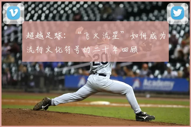 超越足球：“飞火流星”如何成为流行文化符号的二十年回顾