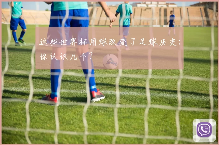 这些世界杯用球改变了足球历史:你认识几个?