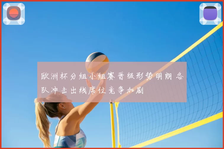 欧洲杯分组小组赛晋级形势明朗 各队冲击出线席位竞争加剧