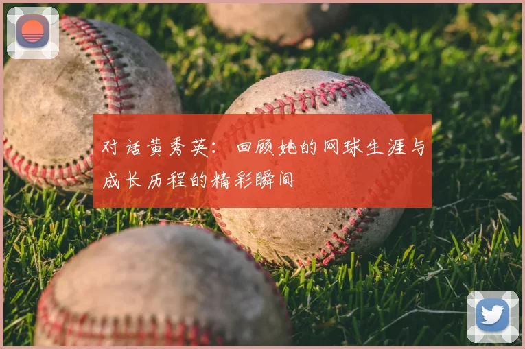 对话黄秀英：回顾她的网球生涯与成长历程的精彩瞬间