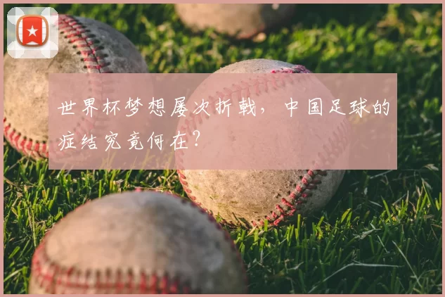 世界杯梦想屡次折戟,中国足球的症结究竟何在?
