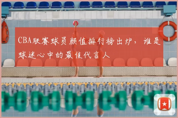 CBA联赛球员颜值排行榜出炉,谁是球迷心中的最佳代言人
