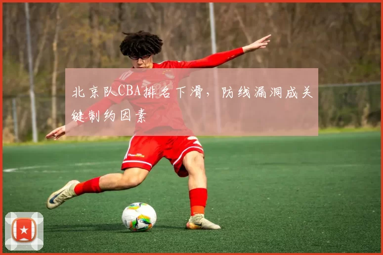 北京队CBA排名下滑,防线漏洞成关键制约因素