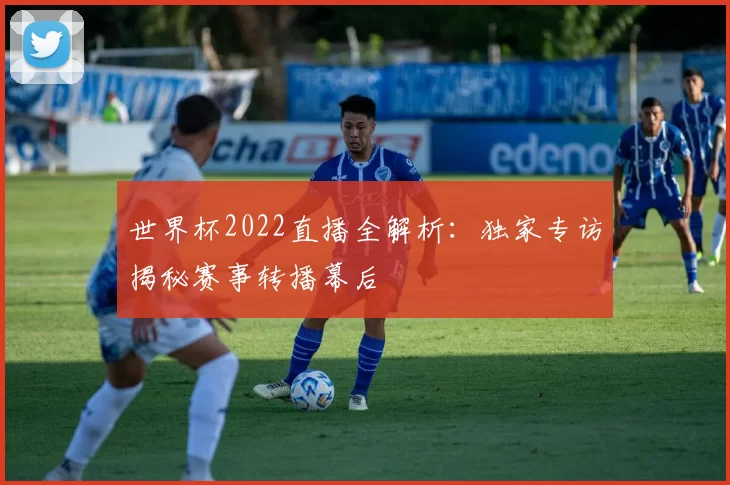 世界杯2022直播全解析:独家专访揭秘赛事转播幕后